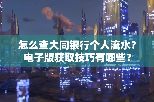 怎么查大同银行个人流水?电子版获取技巧有哪些?