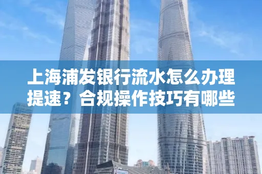 上海浦发银行流水怎么办理提速?合规操作技巧有哪些?