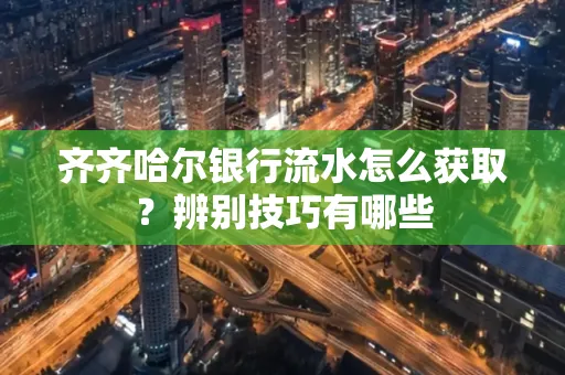 齐齐哈尔银行流水怎么获取?辨别技巧有哪些